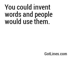 You could invent words and people would use them.