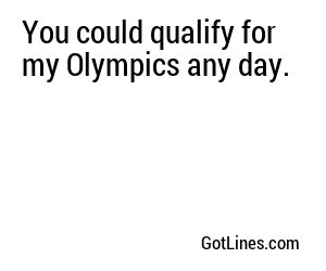You could qualify for my Olympics any day.
