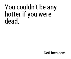 You couldn't be any hotter if you were dead.
