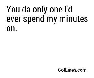 You da only one I'd ever spend my minutes on.
