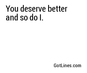 You deserve better and so do I.