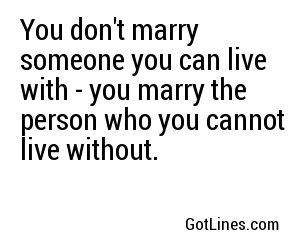 You don't marry someone you can live with - you marry the person who you cannot live without.