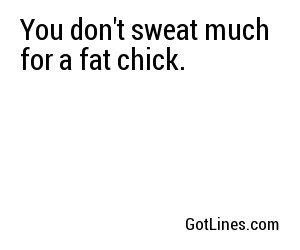 You don't sweat much for a fat chick.