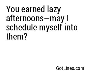 You earned lazy afternoons—may I schedule myself into them?