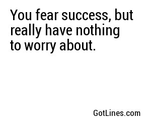 You fear success, but really have nothing to worry about.