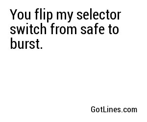 You flip my selector switch from safe to burst.
