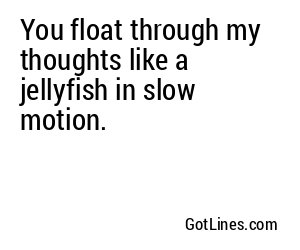 You float through my thoughts like a jellyfish in slow motion.