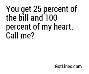 You get 25 percent of the bill and 100 percent of my heart. Call me?
