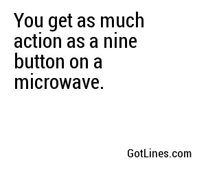 You get as much action as a nine button on a microwave.