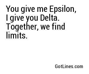 You give me Epsilon, I give you Delta. Together, we find limits.