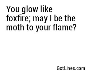 You glow like foxfire; may I be the moth to your flame?