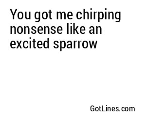 You got me chirping nonsense like an excited sparrow