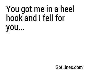 You got me in a heel hook and I fell for you...
