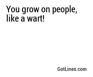 You grow on people, like a wart!