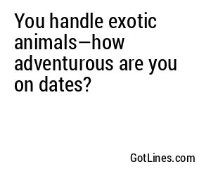 You handle exotic animals—how adventurous are you on dates?