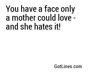 You have a face only a mother could love - and she hates it!