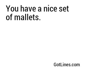 You have a nice set of mallets.

