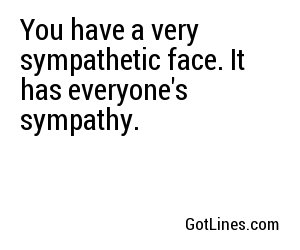 You have a very sympathetic face. It has everyone's sympathy.