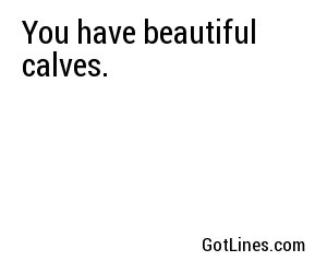 You have beautiful calves.
