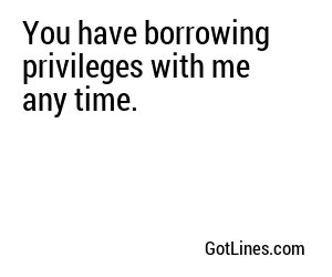 You have borrowing privileges with me any time.