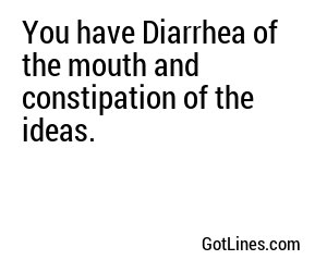 You have Diarrhea of the mouth and constipation of the ideas.