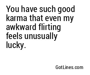 You have such good karma that even my awkward flirting feels unusually lucky.
