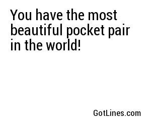 You have the most beautiful pocket pair in the world!
