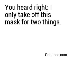 You heard right: I only take off this mask for two things.
