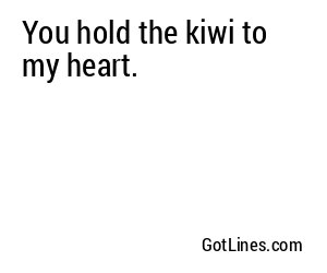You hold the kiwi to my heart.