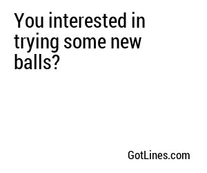 You interested in trying some new balls?
