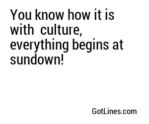 You know how it is with  culture, everything begins at sundown!
