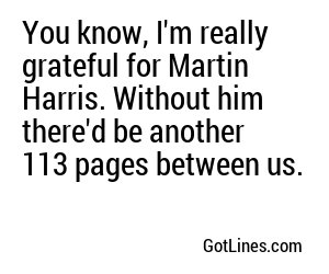 You know, I'm really grateful for Martin Harris. Without him there'd be another 113 pages between us.
