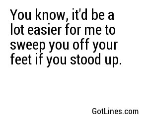 You know, it'd be a lot easier for me to sweep you off your feet if you stood up.