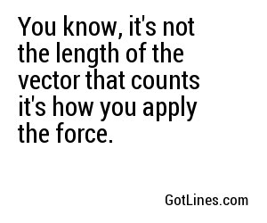 You know, it's not the length of the vector that counts... it's how you apply the force.