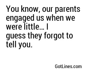 You know, our parents engaged us when we were little… I guess they forgot to tell you.
