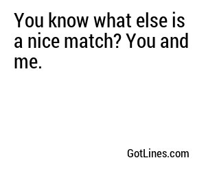 You know what else is a nice match? You and me.
