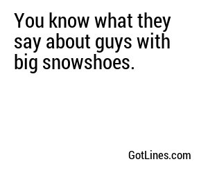 You know what they say about guys with big snowshoes.

