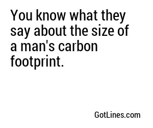 You know what they say about the size of a man's carbon footprint.
