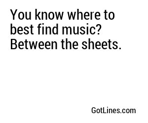 You know where to best find music? Between the sheets.
