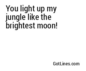 You light up my jungle like the brightest moon!
