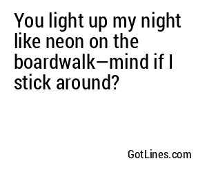 You light up my night like neon on the boardwalk—mind if I stick around?