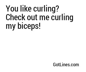 You like curling? Check out me curling my biceps!
