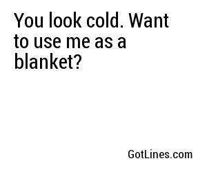 You look cold. Want to use me as a blanket?