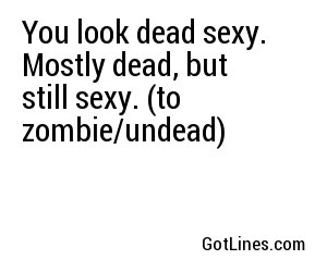 You look dead sexy. Mostly dead, but still sexy. (to zombie/undead)
