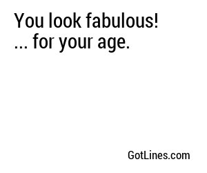 You look fabulous! ... for your age.
