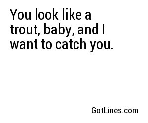 You look like a trout, baby, and I want to catch you.
