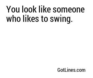You look like someone who likes to swing.

