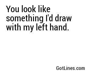 You look like something I'd draw with my left hand.