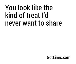 You look like the kind of treat I’d never want to share