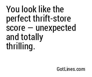 You look like the perfect thrift-store score — unexpected and totally thrilling.